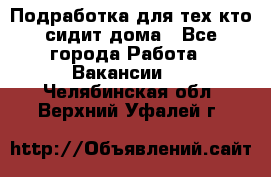 Подработка для тех,кто сидит дома - Все города Работа » Вакансии   . Челябинская обл.,Верхний Уфалей г.